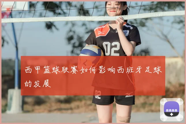 西甲篮球联赛如何影响西班牙足球的发展