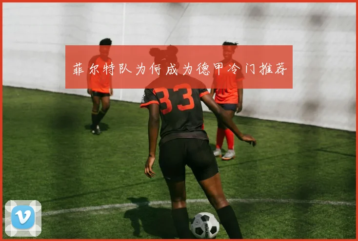 菲尔特队为何成为德甲冷门推荐