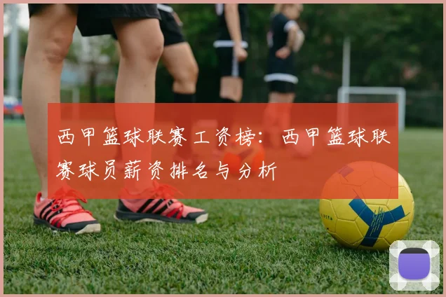 西甲篮球联赛工资榜:西甲篮球联赛球员薪资排名与分析