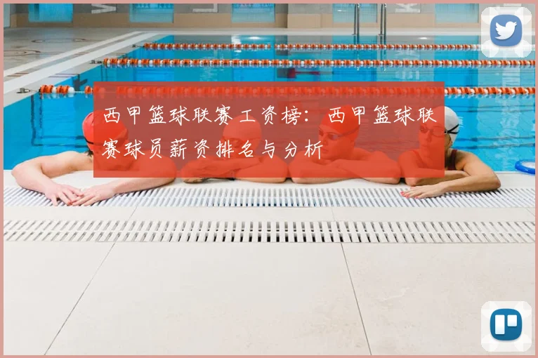 西甲篮球联赛工资榜：西甲篮球联赛球员薪资排名与分析