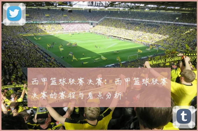 西甲篮球联赛决赛：西甲篮球联赛决赛的赛程与看点分析