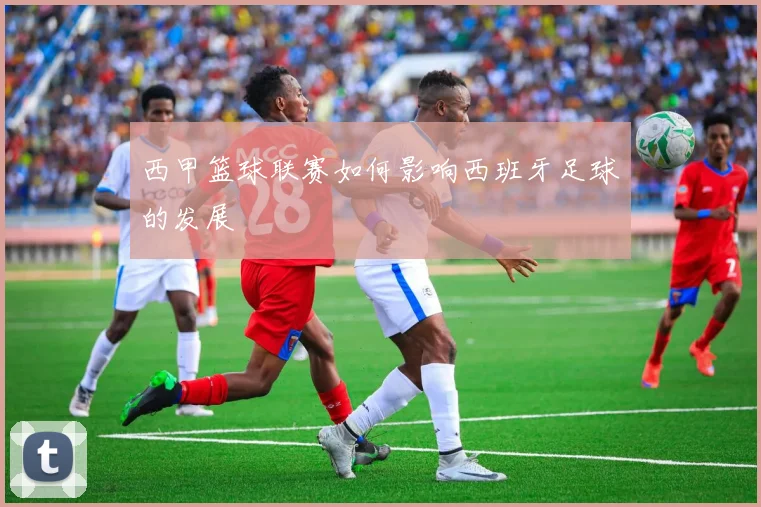 西甲篮球联赛如何影响西班牙足球的发展